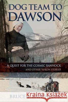 Dog Team to Dawson: A Quest for the Cosmic Bannock and Other Yukon Stories Batchelor, Bruce T. 9781927755020 Agio Publishing House