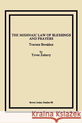 The Mishnaic Law of Blessings and Prayers: Tractate Berakhot Zahavy, Tzvee 9781930675452 Brown Judaic Studies