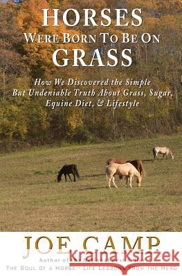 Horses Were Born to be on Grass: How We Discovered the Simple But Undeniable Truth About Grass, Sugar, Equine Diet, & Lifestyle Joe Camp, Kathleen Camp 9781930681392
