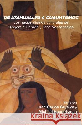 De Atahuallpa a Cuauhtemoc: Los nacionalismo culturales de Benjamin Carrion y Jose Vasconcelos Juan Carlos Grijalva Michael Handelsman  9781930744653