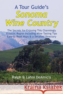 A Tour Guide's Sonoma Wine Country: The Secrets for Enjoying This Charmingly Eclectic Region Including Wine Tasting Tips, Maps & a Detailed Winery Dir Ralph Deamicis 9781931163736 Cuore Libre Publishing