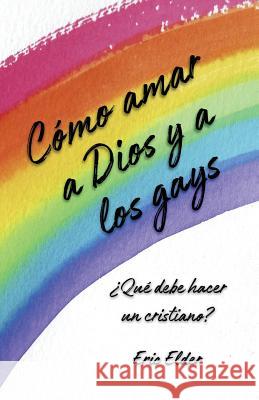 Cómo amar a Dios y a los gays: ¿Qué debe hacer un cristiano? Elder, Eric 9781931760843 Eric Elder Ministries