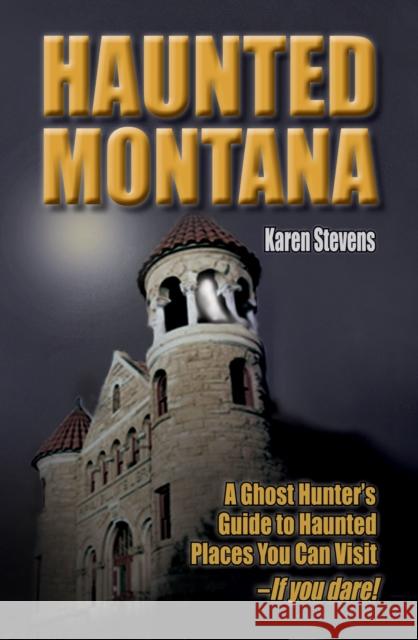 Haunted Montana: A Ghost Hunter's Guide to Haunted Places You Can Visit - If You Dare! Karen Stevens 9781931832878