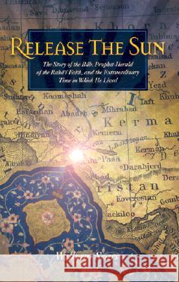 Release the Sun: The Story of the Bab, Prophet-Herald of the Baha'i Faith, and the Extraordinary Time in Which He Lived William Sears 9781931847094