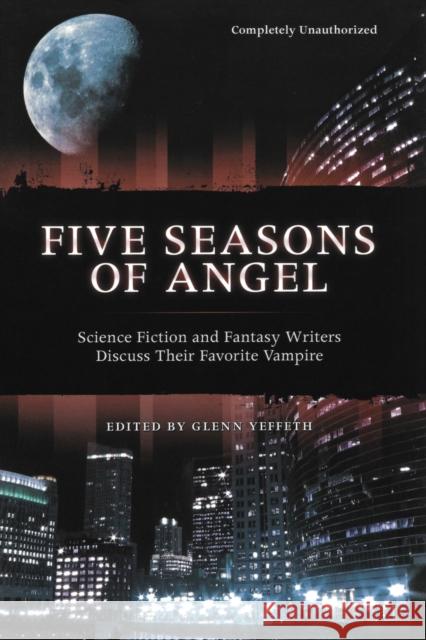 Five Seasons of Angel: Science Fiction and Fantasy Authors Discuss Their Favorite Vampire Yeffeth, Glenn 9781932100334 Benbella Books