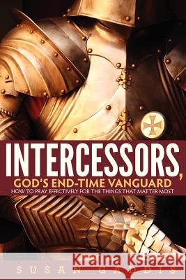 Intercessors, God's End-time Vanguard: How to Pray Effectively for the Things That Matter Most Gaddis, Susan 9781932505221 Eternal Foundations Curriculum