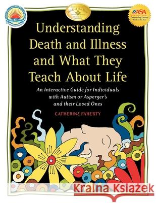 Understanding Death and Illness and What They Teach about Life: An Interactive Guide for Individuals with Autism or Asperger's and Their Loved Ones Faherty, Catherine 9781932565560 Future Horizons