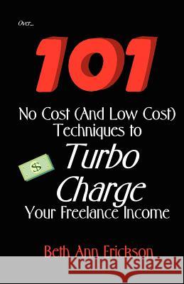 101 No Cost (And Low Cost) Techniques To Turbo Charge Your Freelance Income Erickson, Beth Ann 9781932794083