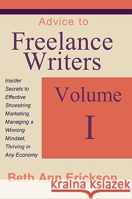 Advice to Freelance Writers: Insider Secrets to Effective Shoestring Marketing, Managing a Winning Mindset, and Thriving in Any Economy Volume 1 Beth Ann Erickson 9781932794199