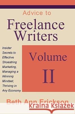 Advice to Freelance Writers: Insider Secrets to Effective Shoestring Marketing, Managing a Winning Mindset, and Thriving in Any Economy Volume 2 Beth Ann Erickson 9781932794205