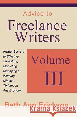 Advice to Freelance Writers: Insider Secrets to Effective Shoestring Marketing, Managing a Winning Mindset, and Thriving in Any Economy Volume 3 Beth Ann Erickson 9781932794212