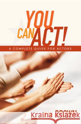 You Can Act!: A Complete Guide for Actors D W Brown 9781932907568 Michael Wiese Productions
