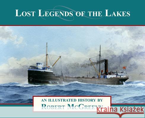 Lost Legends of the Lakes: A Unique Study of the Maritime Heritage of the Great Lakes from an Artist's Viewpoint Robert McGreevy 9781933272481 Thunder Bay Press