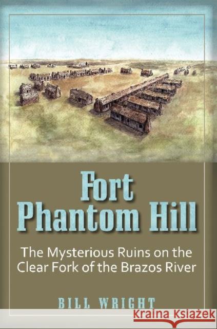 Fort Phantom Hill: The Mysterious Ruins on the Clear Fork of the Brazos River Wright, Bill 9781933337586