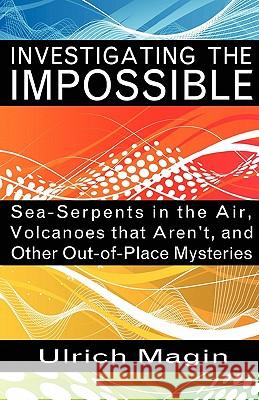 Investigating the Impossible: Sea-serpents in the Air, Volcanoes That Aren't, and Other Out-of-place Mysteries Ulrich Magin 9781933665528 Anomalist Books LLC