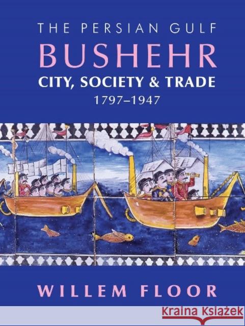 Persian Gulf -- Bushehr: City, Society, & Trade, 1797-1947 Dr Willem Floor 9781933823867 Mage Publishers