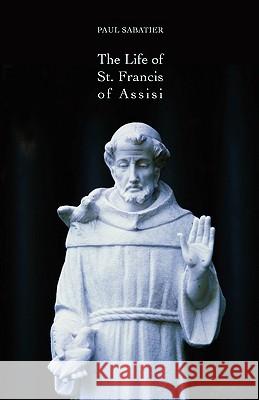 The Life of St. Francis of Assisi Paul Sabatier 9781933993737 Apocryphile Press