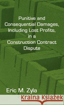 Punitive and Consequential Damages, Including Lost Profits, in a Construction Contract Dispute Eric M. Zyla 9781934086063 Xygnia, Inc.