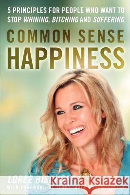 Common Sense Happiness: 5 Principles for People Who Want to Stop Whining, Bitching and Suffering Loree Bischoff 9781934509425