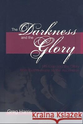 The Darkness and the Glory: His Cup and the Glory from Gethsemane to the Ascension Greg Harris 9781934952016