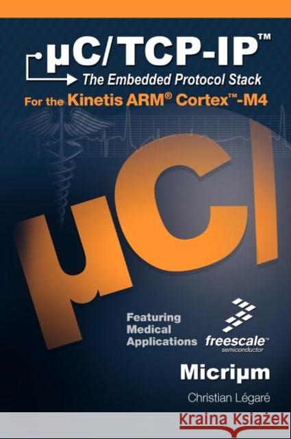 C/TCP-IP, the Embedded Protocol Stack for the Kinetis Arm Cortex-M4 Christian Legare 9781935772057 Micrium