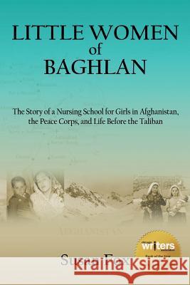 Little Women of Baghlan: The Story of a Nursing School for Girls in Afghanistan, the Peace Corps, and Life Before the Taliban Susan Fox 9781935925217