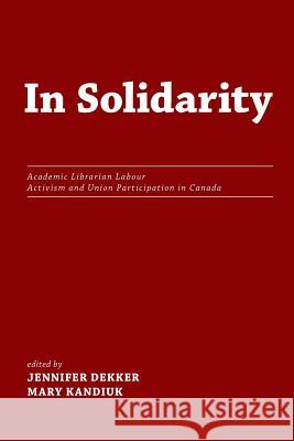 In Solidarity: Academic Librarian Labour Activism and Union Participation in Canada Mary Kandiuk Jennifer Dekker 9781936117628 Library Juice Press
