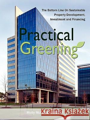 Practical Greening, the Bottom Line on Sustainable Property Development, Investment and Financing Leed Ap Molly McCabe 9781936343058 Peppertree Press