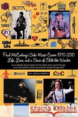 Paul McCartney's Solo Music Career 1970-2010, Life, Love, and a Sense of Child-Like Wonder, an In-Depth Examination of the Best (and Worst) Songs from John Cherry Bruce Stevenson 9781936343423