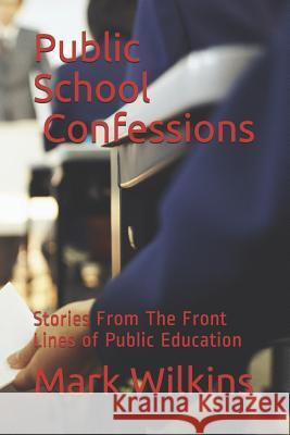Public School Confessions: Stories From The Front Lines of Public Education Mark Wilkins 9781936462056