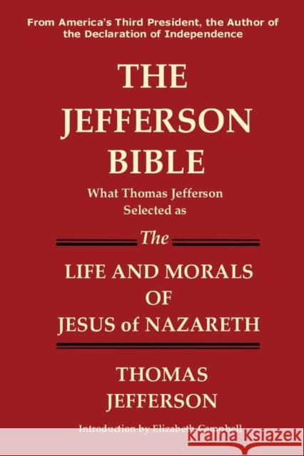 The Jefferson Bible What Thomas Jefferson Selected as the Life and Morals of Jesus of Nazareth Thomas Jefferson Elizabeth Campbell 9781936583218