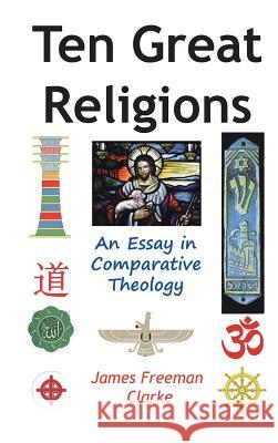Ten Great Religions: An Essay in Comparative Theology Clarke, James Freeman 9781936690961