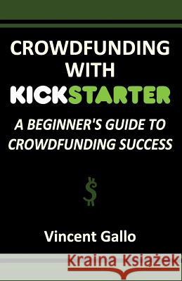 Crowdfunding with Kickstarter: A Beginner's Guide to Crowdfunding Success Vincent Gallo   9781936828364 Nmd Books