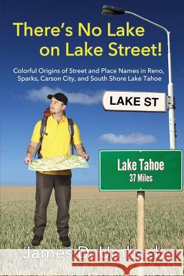 There's No Lake on Lake Street! Colorful Origins of Street and Place Names in Reno, Sparks, Carson City, and South Shore Lake Tahoe James D. Umbach 9781937123079 Umbach Consulting & Publishing
