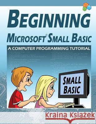 Beginning Microsoft Small Basic - A Computer Programming Tutorial - Color Illustrated 1.0 Edition Philip Conrod Lou Tylee 9781937161545