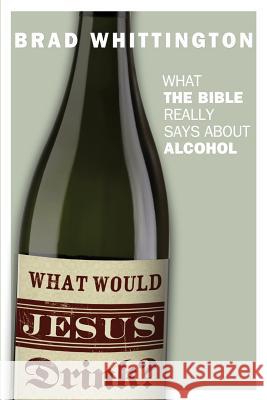 What Would Jesus Drink: What the Bible Really Says About Alcohol Whittington, Brad 9781937274139
