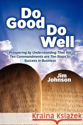 Do Good Do Well: Prospering By Understanding That The Ten Commandments Are Ten Steps To Success In Business Johnson, Jim 9781937659028 Mie Instituteorated
