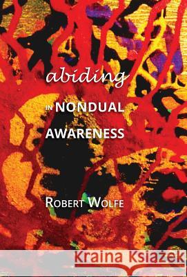 Abiding in Nondual Awareness: Exploring the Further Implications of Living Nonduality Wolfe, Robert 9781937902223