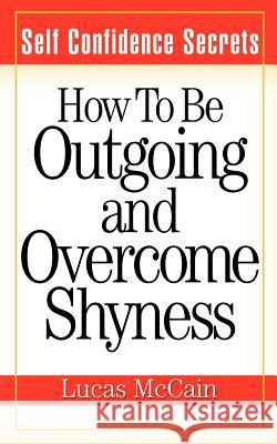 Self Confidence Secrets: How To Be Outgoing and Overcome Shyness McCain, Lucas 9781937918545