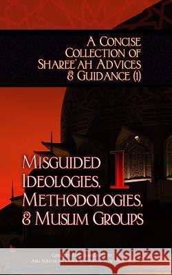A Concise Collection of Sharee'ah Advices & Guidance (1): Misguided Ideologies, Methodologies, & Muslim Groups Abu Sukhailah Ibn-Abelahy 9781938117282 Taalib Al-ILM Educational Resources