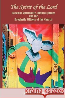 The Spirit of the Lord: Renewal Spirituality, Biblical Justice and the Prophetic Witness of the Church: Estrelda Alexander 9781938373435