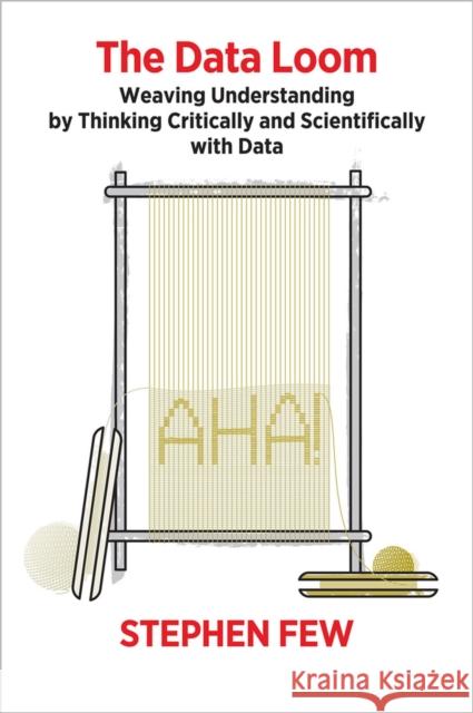 The Data Loom: Weaving Understanding by Thinking Critically and Scientifically with Data Stephen Few 9781938377112