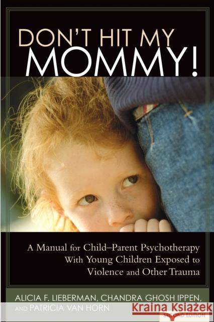 Don't Hit My Mommy!: A Manual for Child-Parent Psychotherapy with Young Witnesses of Family Violence Alicia F. Lieberman Chandra Ghos Patricia Va 9781938558528 Zero to Three