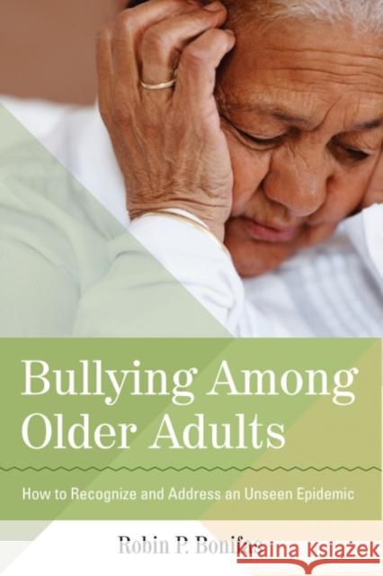 Bullying Among Older Adults: How to Recognize and Address an Unseen Epidemic Robin Bonifas 9781938870095 Health Professions Press