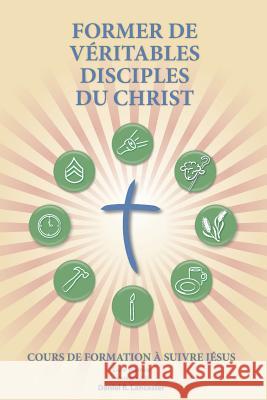 Former de Véritables Disciples du Christ: A Manual to Facilitate Training Disciples in House Churches, Small Groups, and Discipleship Groups, Leading Lancaster, Daniel B. 9781938920097