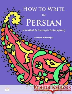 How to Write in Persian (A Workbook for Learning the Persian Alphabet): (Bi-lingual Farsi- English Edition) Mirsadeghi, Nazanin 9781939099471