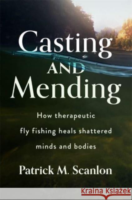 Casting and Mending: How Therapeutic Fly Fishing Heals Shattered Minds and Bodies Patrick M. Scanlon 9781939125972 RIT Cary Graphic Arts Press