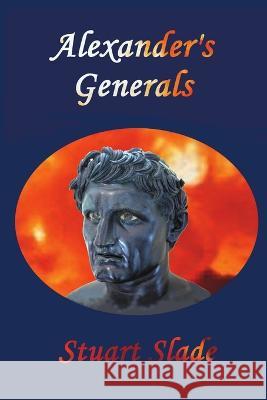 Alexander\'s Generals Stuart Slade 9781939335340 Lion-By-Lion Publishing
