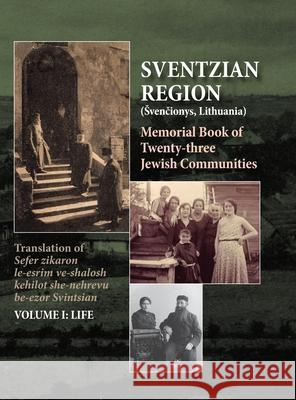 Memorial Book of the Sventzian Region - Part I - Life: Memorial Book of Twenty - Three Destroyed Jewish Communities in the Svintzian Region Shimon Kantz, Anita Frishman Gabbay, Meir Razy 9781939561916
