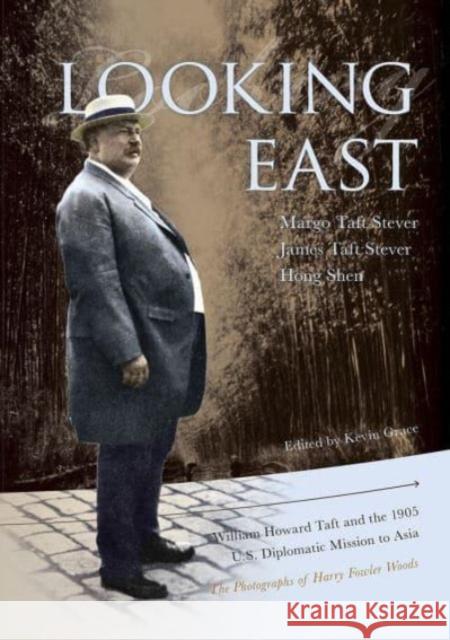 Looking East: William Howard Taft and the 1905 U.S. Diplomatic Mission to Asia: The Photographs of Harry Fowler Woods Margo Stever James Taft Stever Hong Shen 9781939710222